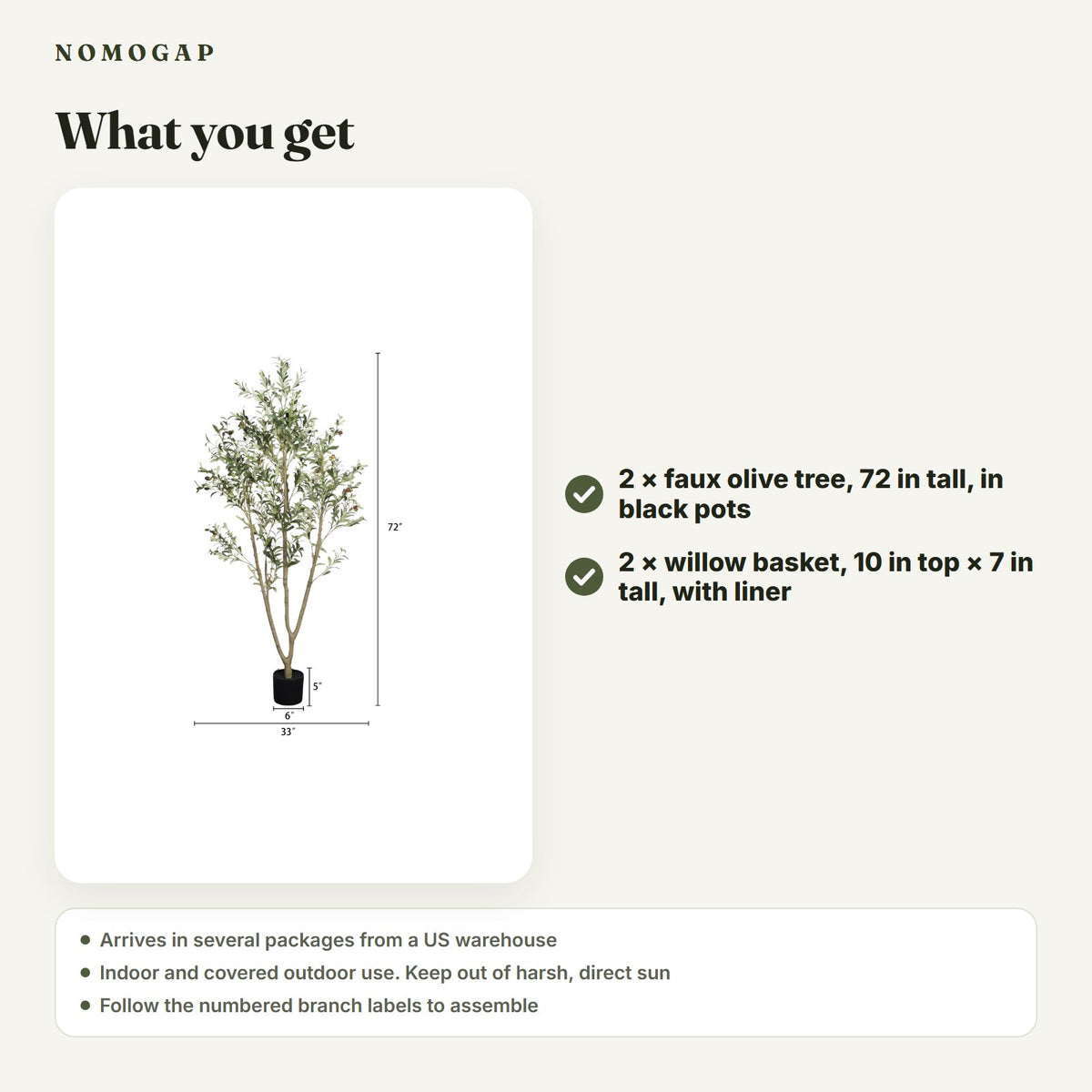 What you get in the Pair Set: two faux olive trees about 72 in tall in black pots and two willow baskets about 10 in across